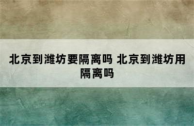 北京到潍坊要隔离吗 北京到潍坊用隔离吗